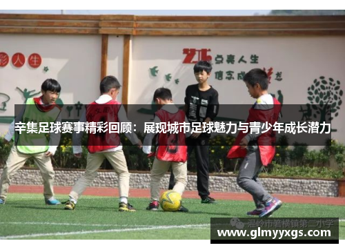 辛集足球赛事精彩回顾：展现城市足球魅力与青少年成长潜力