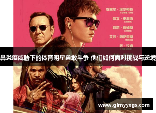 鼻炎癌威胁下的体育明星勇敢斗争 他们如何面对挑战与逆境