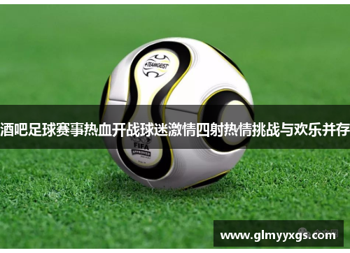 酒吧足球赛事热血开战球迷激情四射热情挑战与欢乐并存