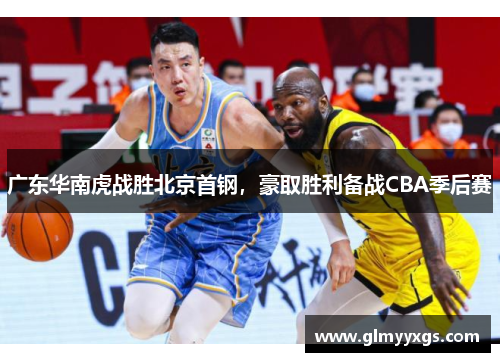 广东华南虎战胜北京首钢，豪取胜利备战CBA季后赛